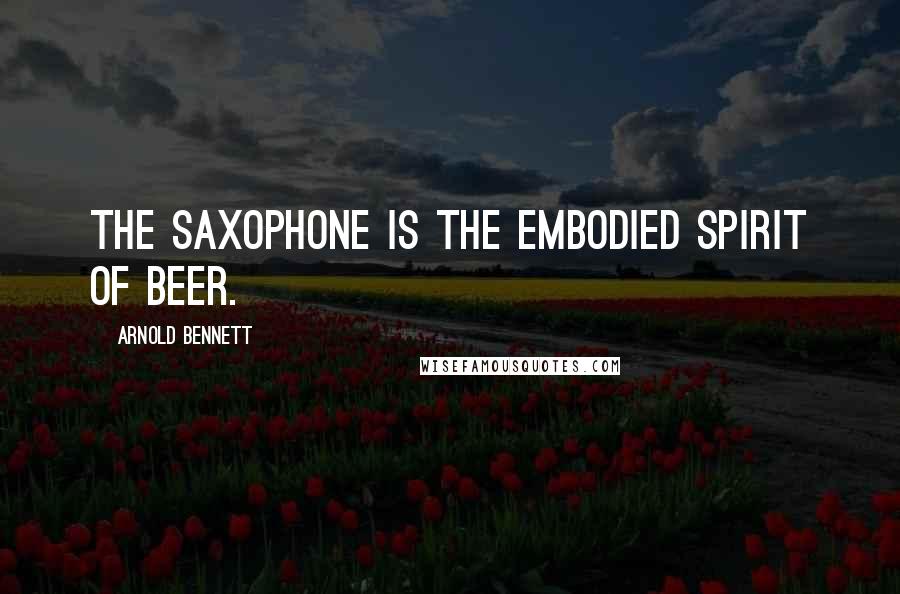 Arnold Bennett Quotes: The saxophone is the embodied spirit of beer.