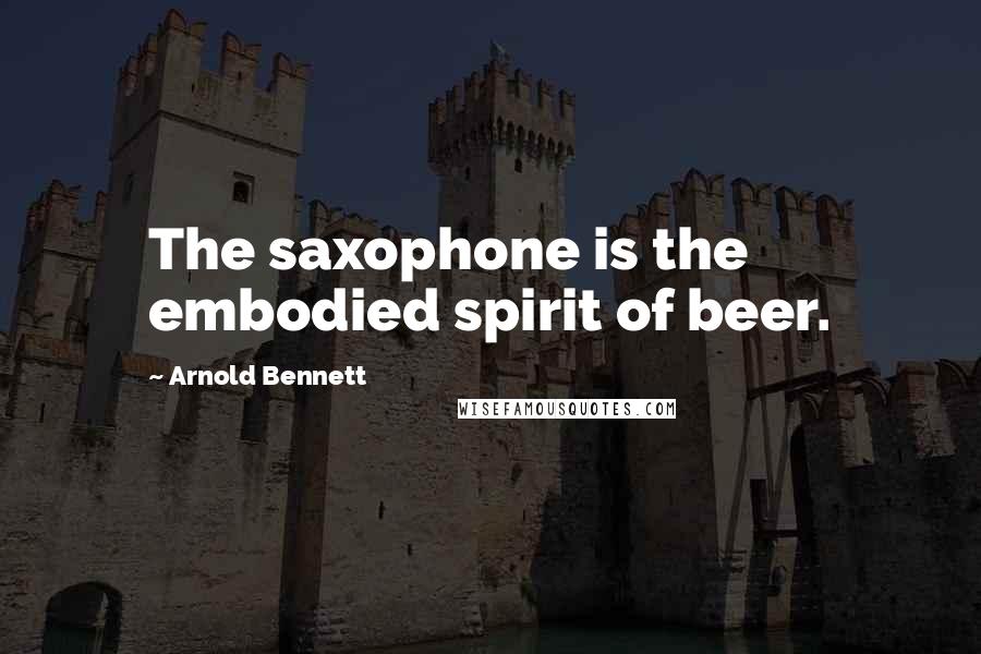 Arnold Bennett Quotes: The saxophone is the embodied spirit of beer.