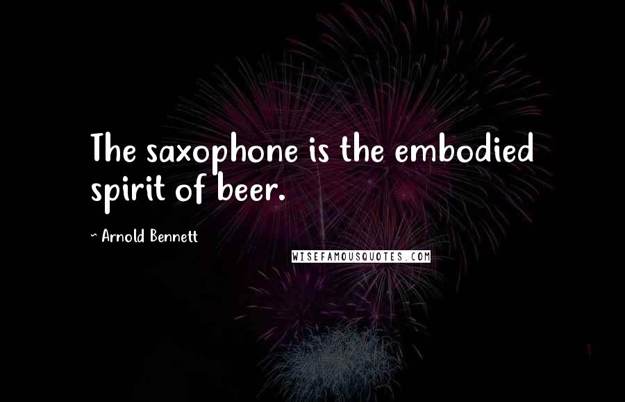 Arnold Bennett Quotes: The saxophone is the embodied spirit of beer.