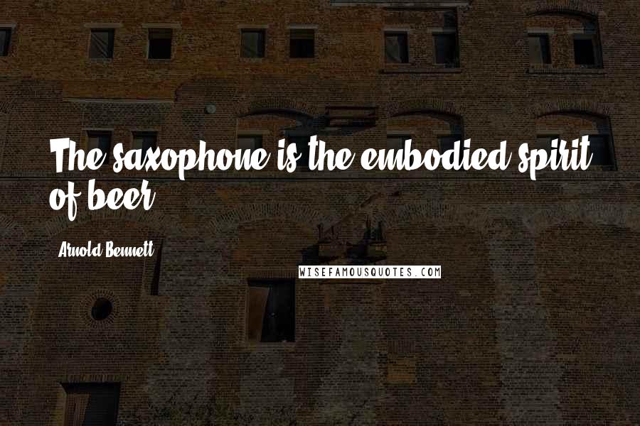 Arnold Bennett Quotes: The saxophone is the embodied spirit of beer.