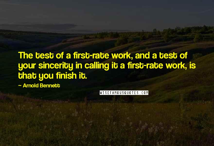 Arnold Bennett Quotes: The test of a first-rate work, and a test of your sincerity in calling it a first-rate work, is that you finish it.