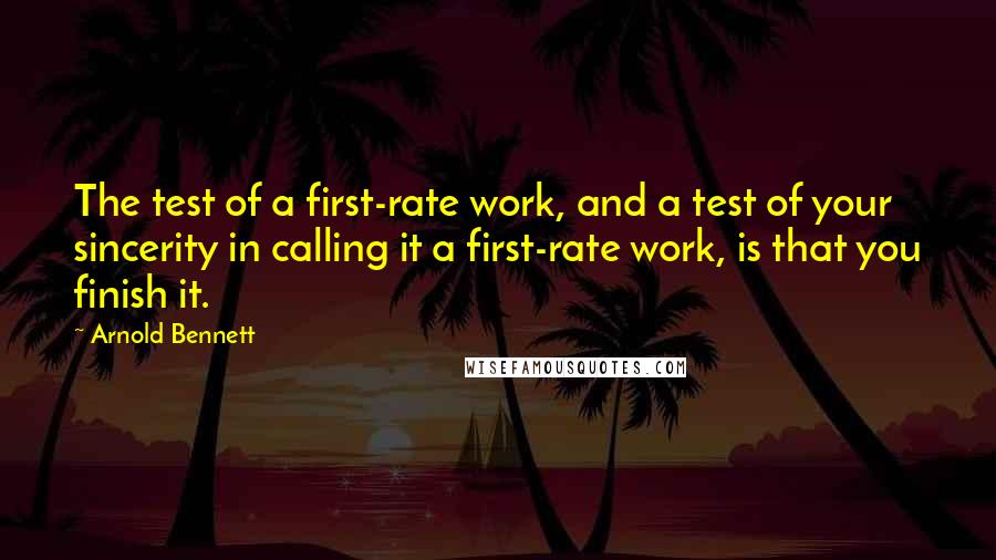 Arnold Bennett Quotes: The test of a first-rate work, and a test of your sincerity in calling it a first-rate work, is that you finish it.