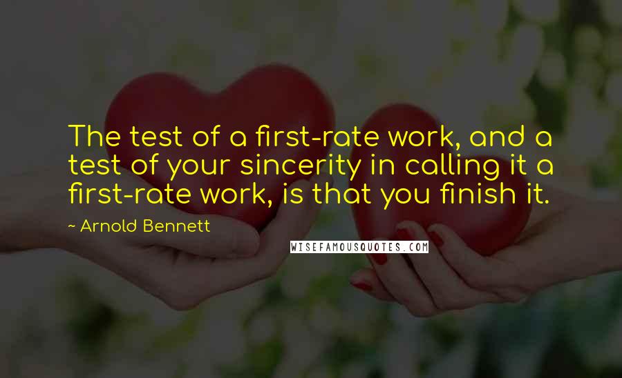 Arnold Bennett Quotes: The test of a first-rate work, and a test of your sincerity in calling it a first-rate work, is that you finish it.