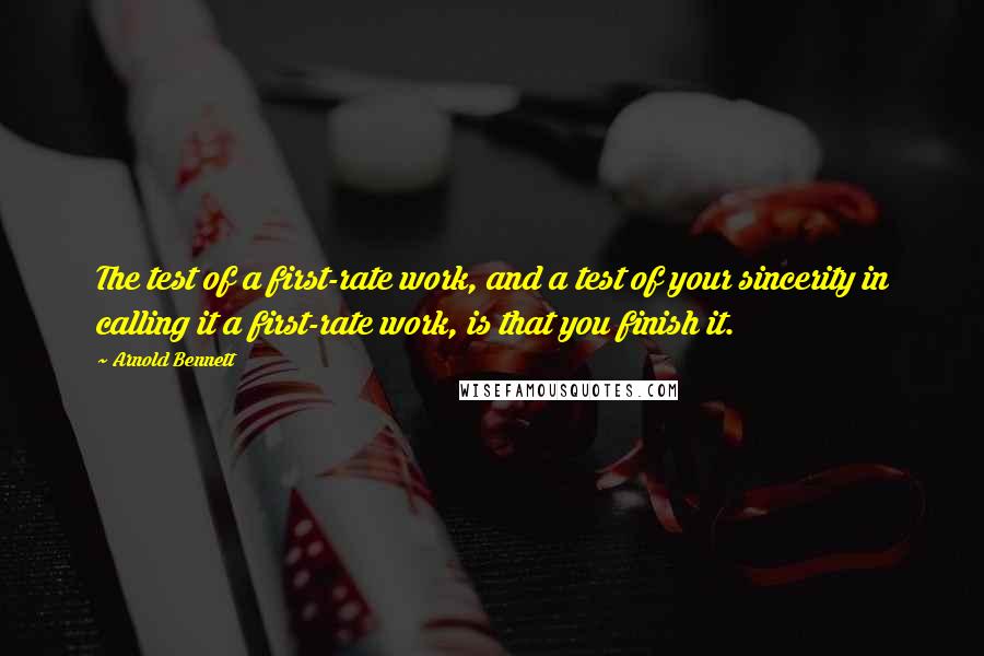 Arnold Bennett Quotes: The test of a first-rate work, and a test of your sincerity in calling it a first-rate work, is that you finish it.