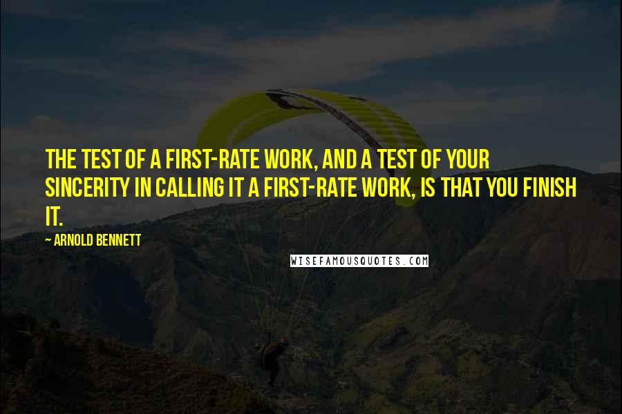 Arnold Bennett Quotes: The test of a first-rate work, and a test of your sincerity in calling it a first-rate work, is that you finish it.