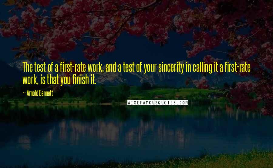 Arnold Bennett Quotes: The test of a first-rate work, and a test of your sincerity in calling it a first-rate work, is that you finish it.