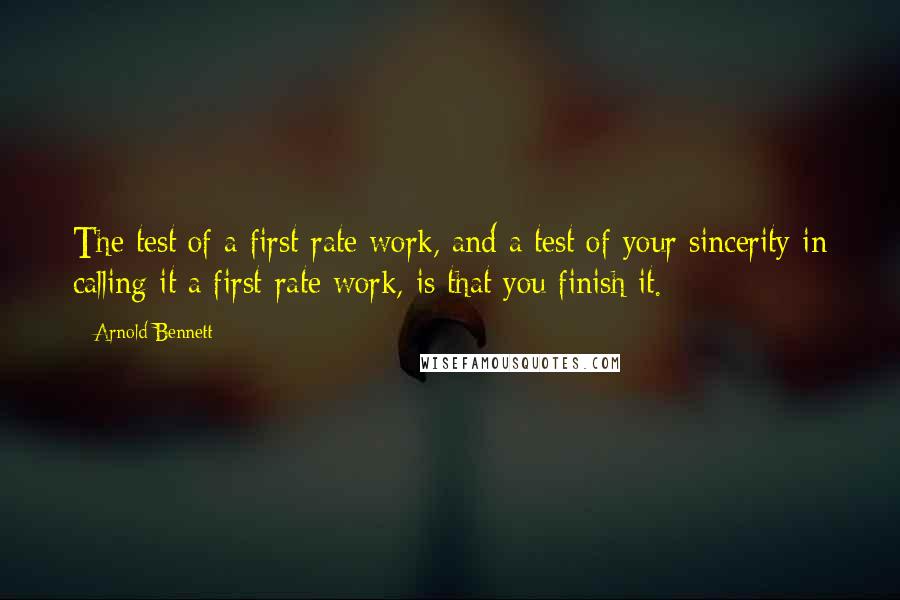 Arnold Bennett Quotes: The test of a first-rate work, and a test of your sincerity in calling it a first-rate work, is that you finish it.