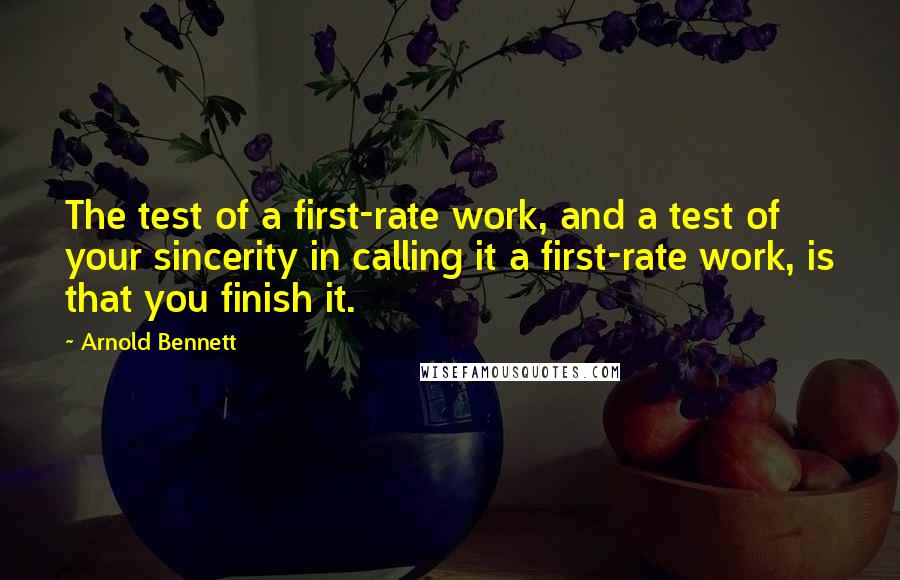 Arnold Bennett Quotes: The test of a first-rate work, and a test of your sincerity in calling it a first-rate work, is that you finish it.