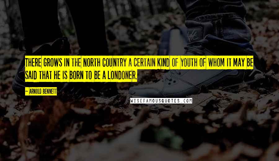 Arnold Bennett Quotes: There grows in the North Country a certain kind of youth of whom it may be said that he is born to be a Londoner.