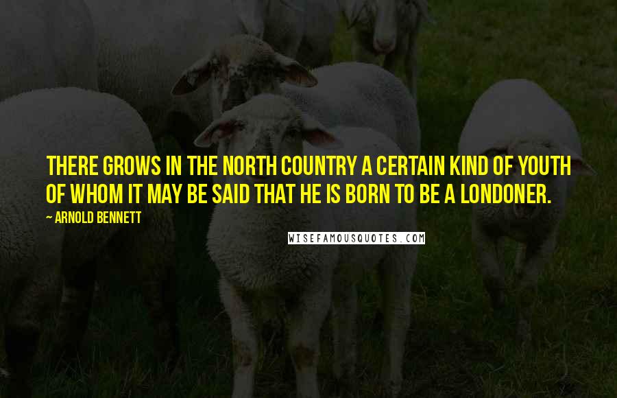 Arnold Bennett Quotes: There grows in the North Country a certain kind of youth of whom it may be said that he is born to be a Londoner.