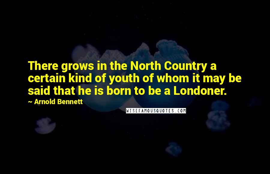 Arnold Bennett Quotes: There grows in the North Country a certain kind of youth of whom it may be said that he is born to be a Londoner.