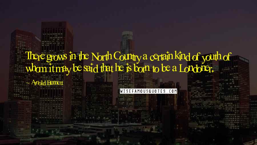 Arnold Bennett Quotes: There grows in the North Country a certain kind of youth of whom it may be said that he is born to be a Londoner.