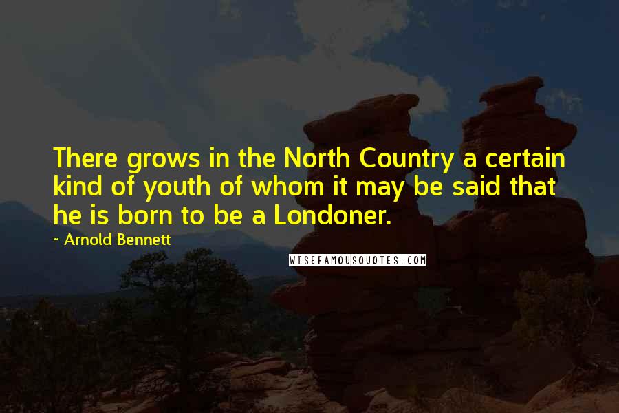 Arnold Bennett Quotes: There grows in the North Country a certain kind of youth of whom it may be said that he is born to be a Londoner.