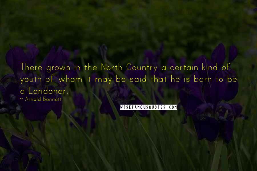 Arnold Bennett Quotes: There grows in the North Country a certain kind of youth of whom it may be said that he is born to be a Londoner.