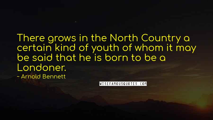 Arnold Bennett Quotes: There grows in the North Country a certain kind of youth of whom it may be said that he is born to be a Londoner.