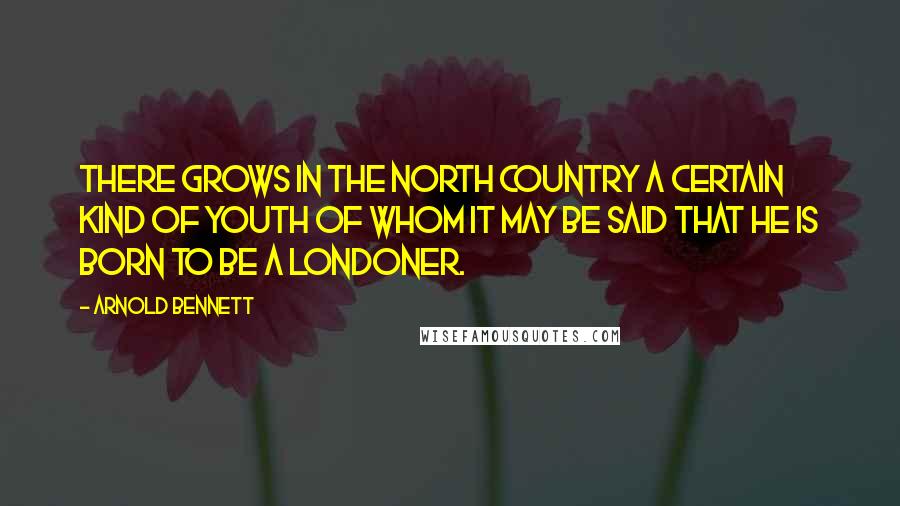 Arnold Bennett Quotes: There grows in the North Country a certain kind of youth of whom it may be said that he is born to be a Londoner.