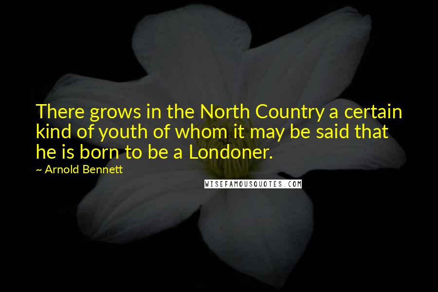 Arnold Bennett Quotes: There grows in the North Country a certain kind of youth of whom it may be said that he is born to be a Londoner.