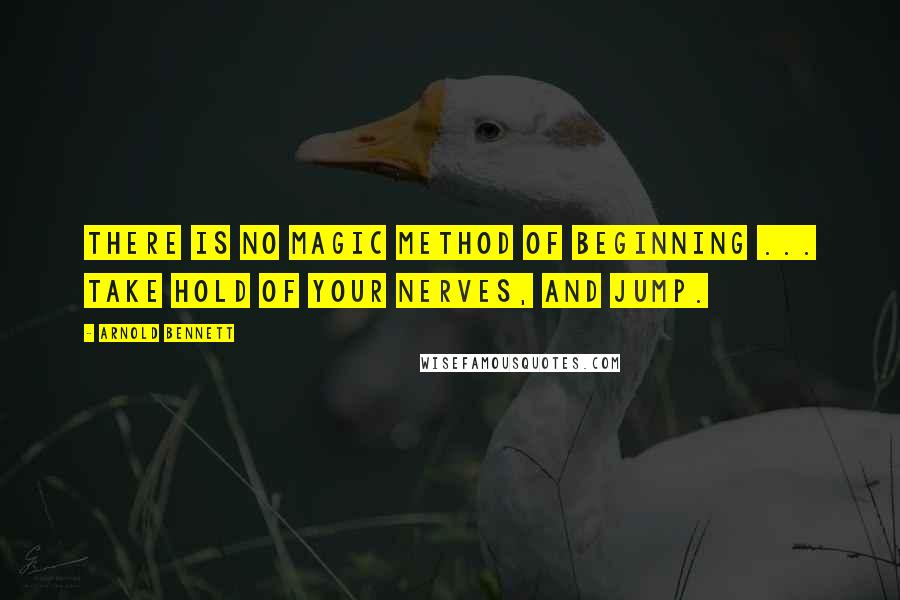 Arnold Bennett Quotes: There is no magic method of beginning ... Take hold of your nerves, and jump.