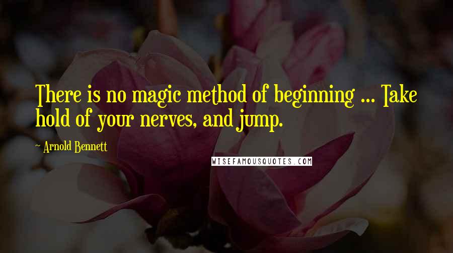 Arnold Bennett Quotes: There is no magic method of beginning ... Take hold of your nerves, and jump.