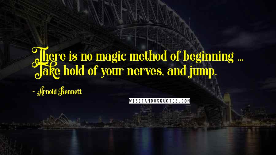 Arnold Bennett Quotes: There is no magic method of beginning ... Take hold of your nerves, and jump.