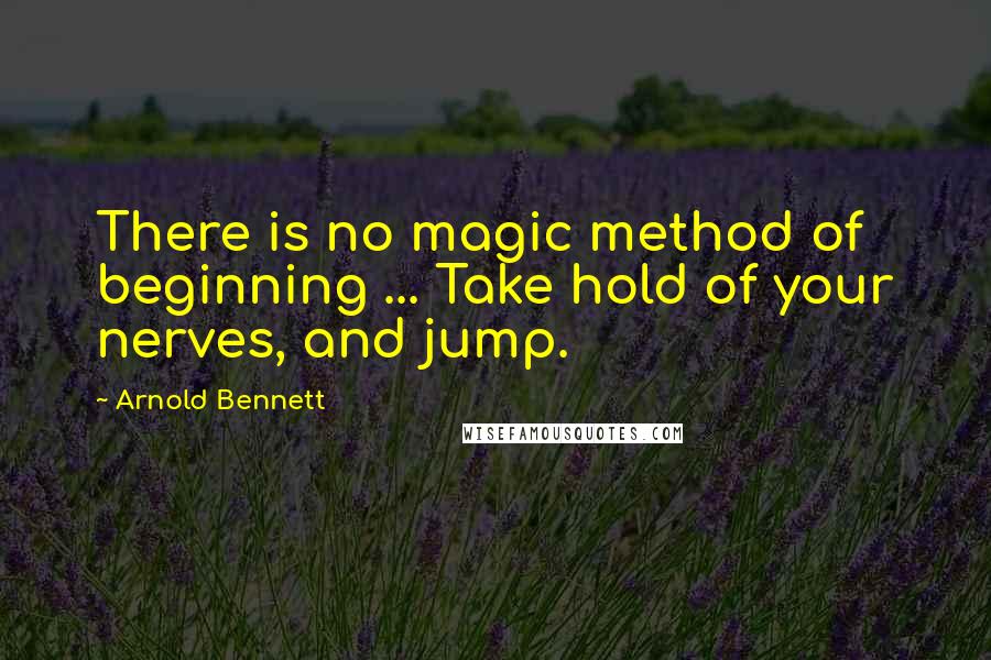 Arnold Bennett Quotes: There is no magic method of beginning ... Take hold of your nerves, and jump.