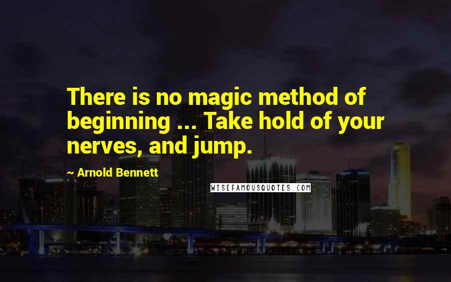 Arnold Bennett Quotes: There is no magic method of beginning ... Take hold of your nerves, and jump.