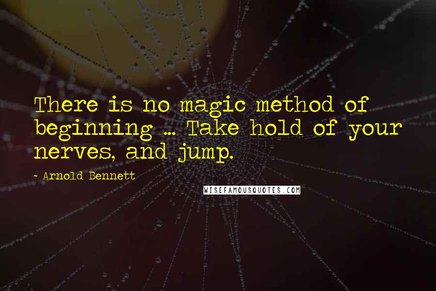 Arnold Bennett Quotes: There is no magic method of beginning ... Take hold of your nerves, and jump.