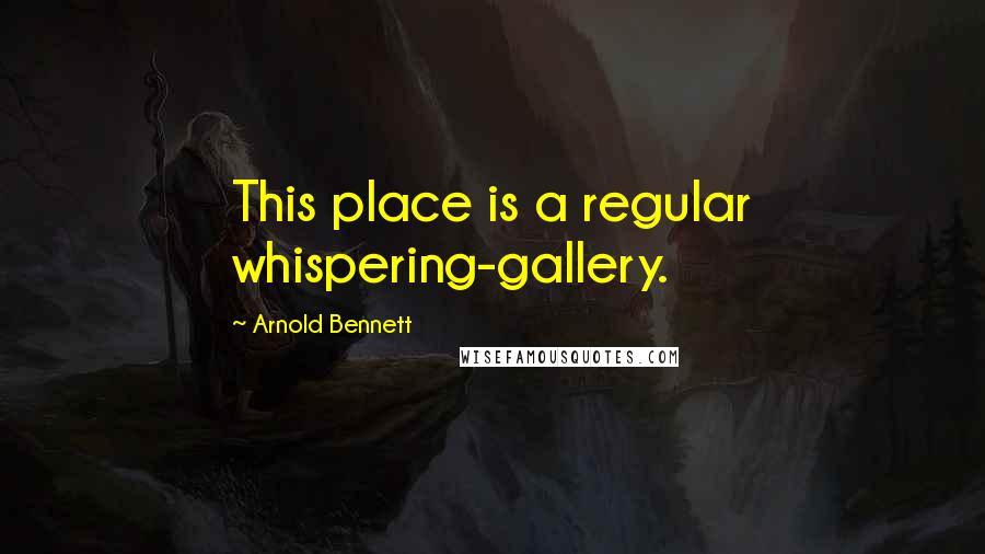 Arnold Bennett Quotes: This place is a regular whispering-gallery.