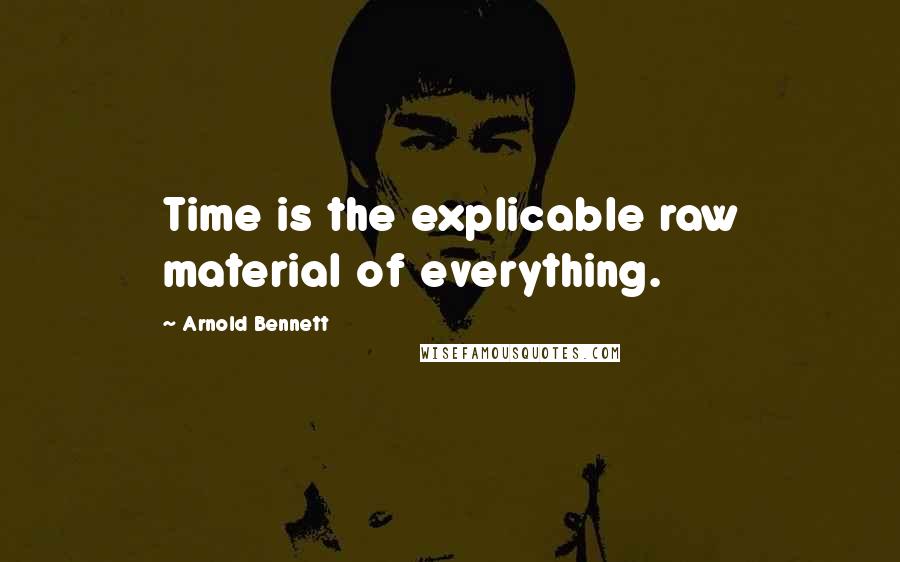 Arnold Bennett Quotes: Time is the explicable raw material of everything.