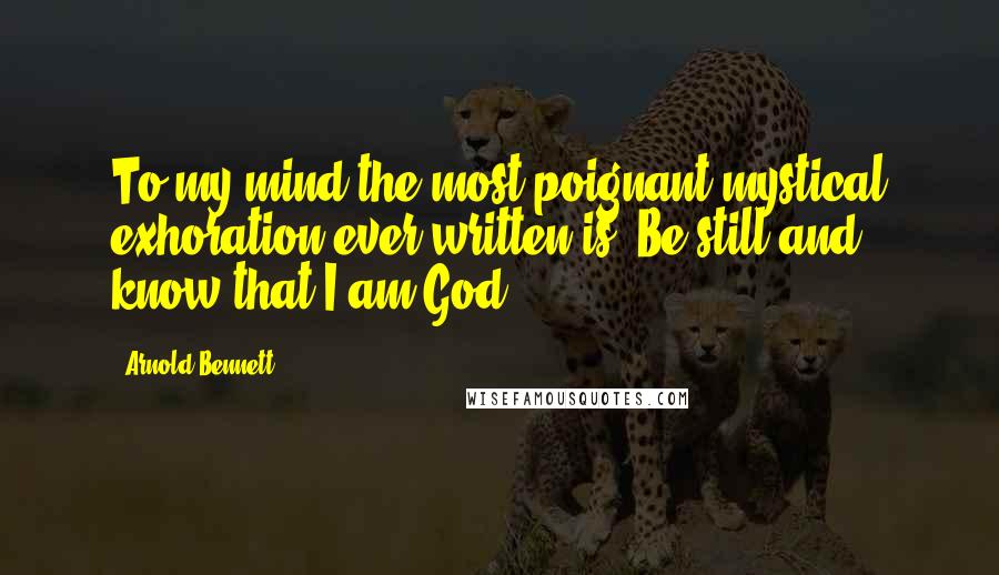 Arnold Bennett Quotes: To my mind the most poignant mystical exhoration ever written is "Be still and know that I am God."