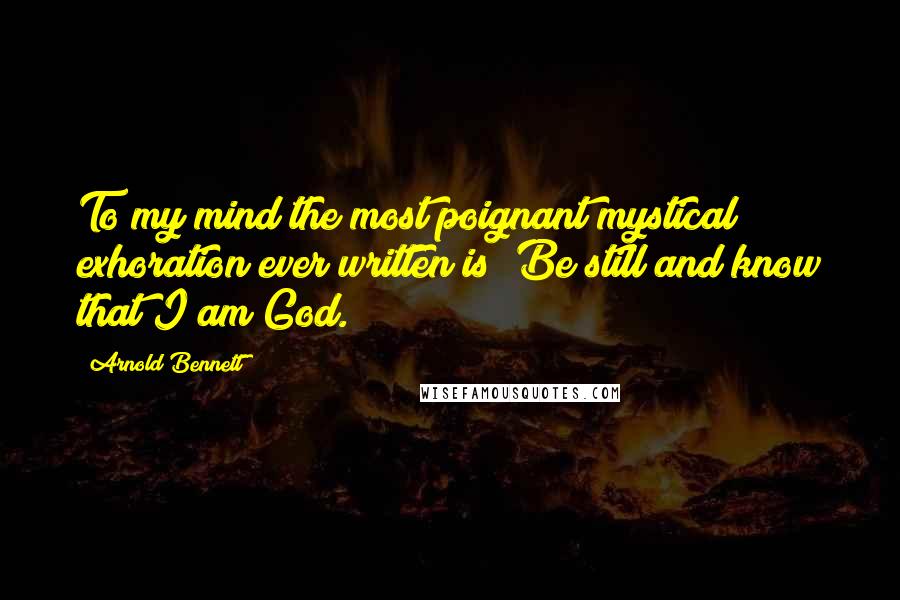 Arnold Bennett Quotes: To my mind the most poignant mystical exhoration ever written is "Be still and know that I am God."