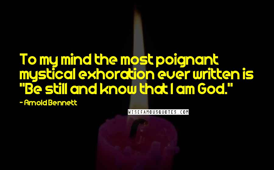 Arnold Bennett Quotes: To my mind the most poignant mystical exhoration ever written is "Be still and know that I am God."