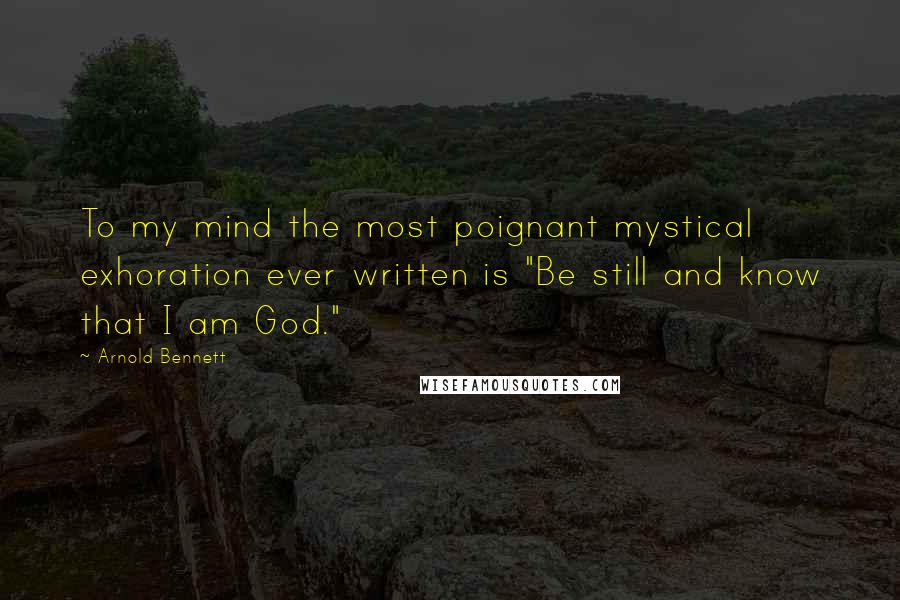 Arnold Bennett Quotes: To my mind the most poignant mystical exhoration ever written is "Be still and know that I am God."