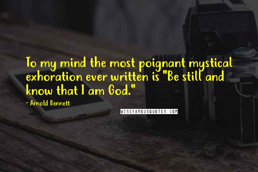 Arnold Bennett Quotes: To my mind the most poignant mystical exhoration ever written is "Be still and know that I am God."