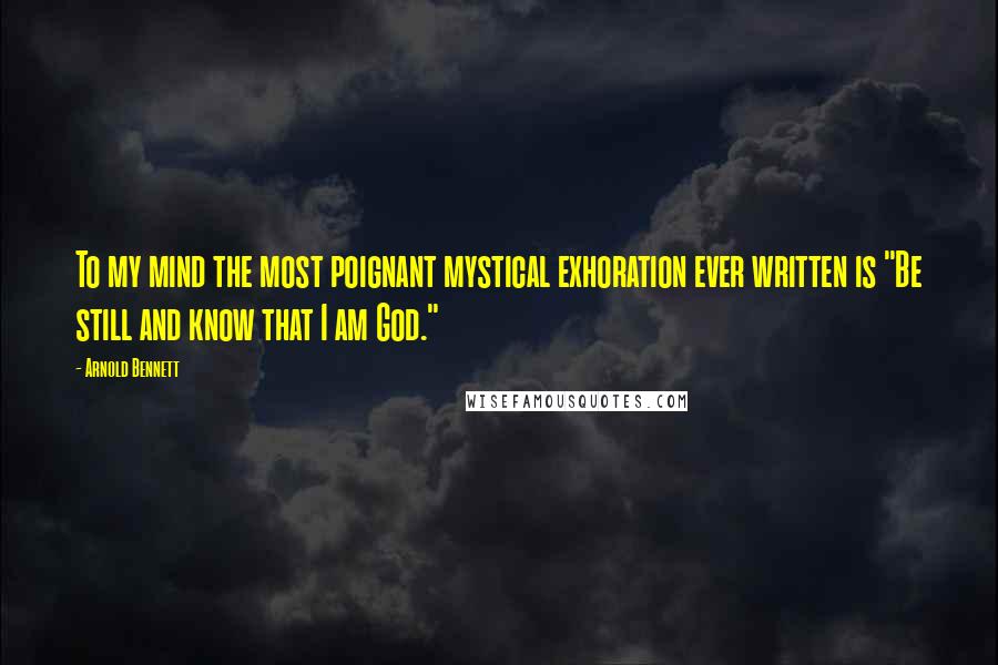 Arnold Bennett Quotes: To my mind the most poignant mystical exhoration ever written is "Be still and know that I am God."