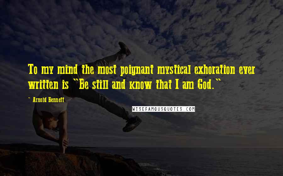 Arnold Bennett Quotes: To my mind the most poignant mystical exhoration ever written is "Be still and know that I am God."