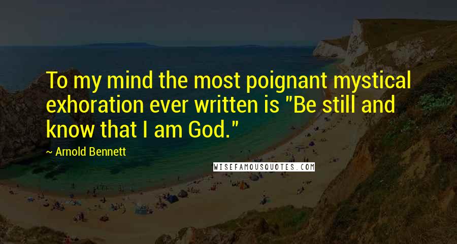 Arnold Bennett Quotes: To my mind the most poignant mystical exhoration ever written is "Be still and know that I am God."