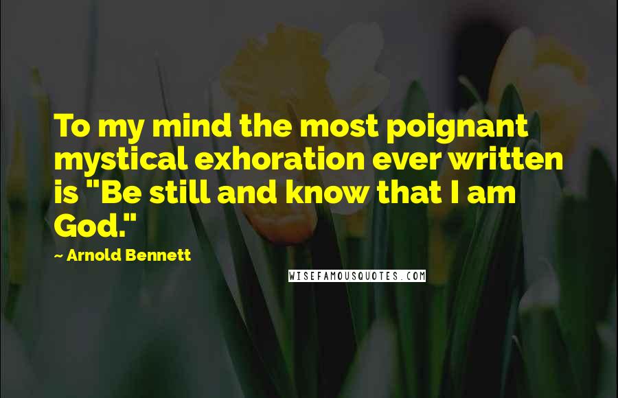 Arnold Bennett Quotes: To my mind the most poignant mystical exhoration ever written is "Be still and know that I am God."