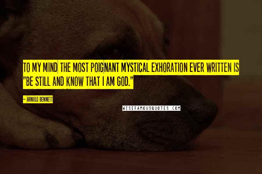 Arnold Bennett Quotes: To my mind the most poignant mystical exhoration ever written is "Be still and know that I am God."