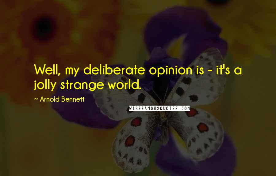 Arnold Bennett Quotes: Well, my deliberate opinion is - it's a jolly strange world.