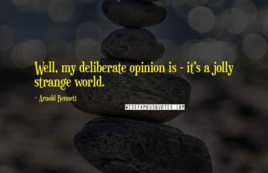 Arnold Bennett Quotes: Well, my deliberate opinion is - it's a jolly strange world.