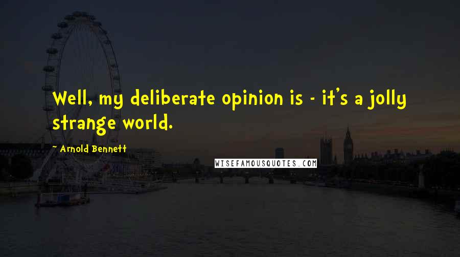 Arnold Bennett Quotes: Well, my deliberate opinion is - it's a jolly strange world.