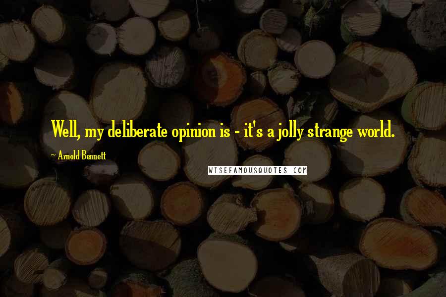 Arnold Bennett Quotes: Well, my deliberate opinion is - it's a jolly strange world.