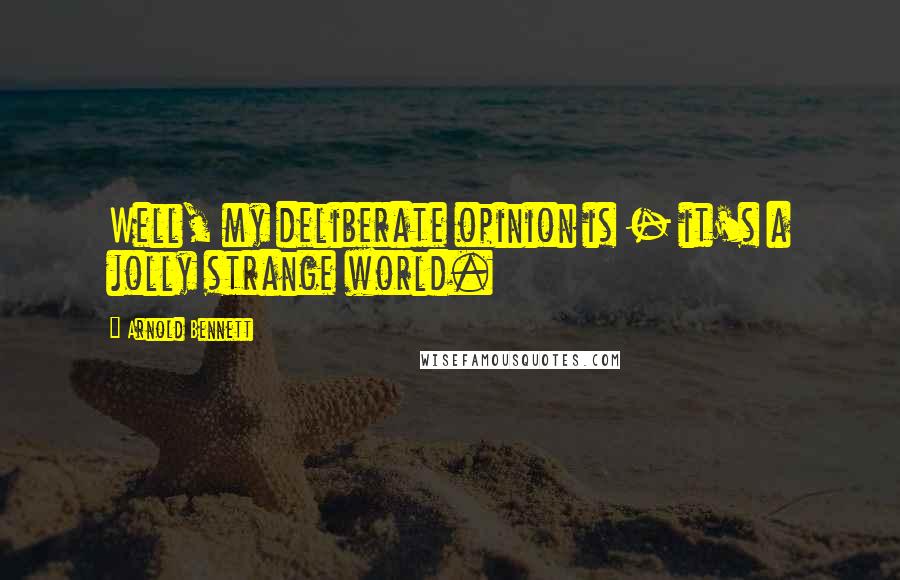 Arnold Bennett Quotes: Well, my deliberate opinion is - it's a jolly strange world.