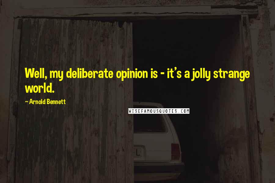 Arnold Bennett Quotes: Well, my deliberate opinion is - it's a jolly strange world.