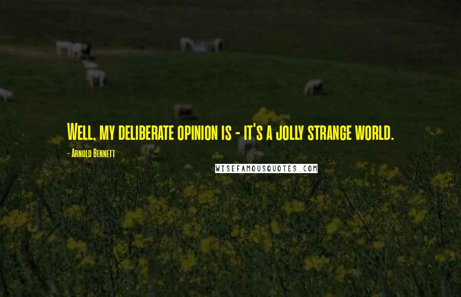 Arnold Bennett Quotes: Well, my deliberate opinion is - it's a jolly strange world.