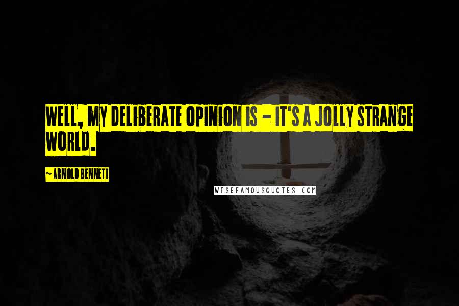 Arnold Bennett Quotes: Well, my deliberate opinion is - it's a jolly strange world.