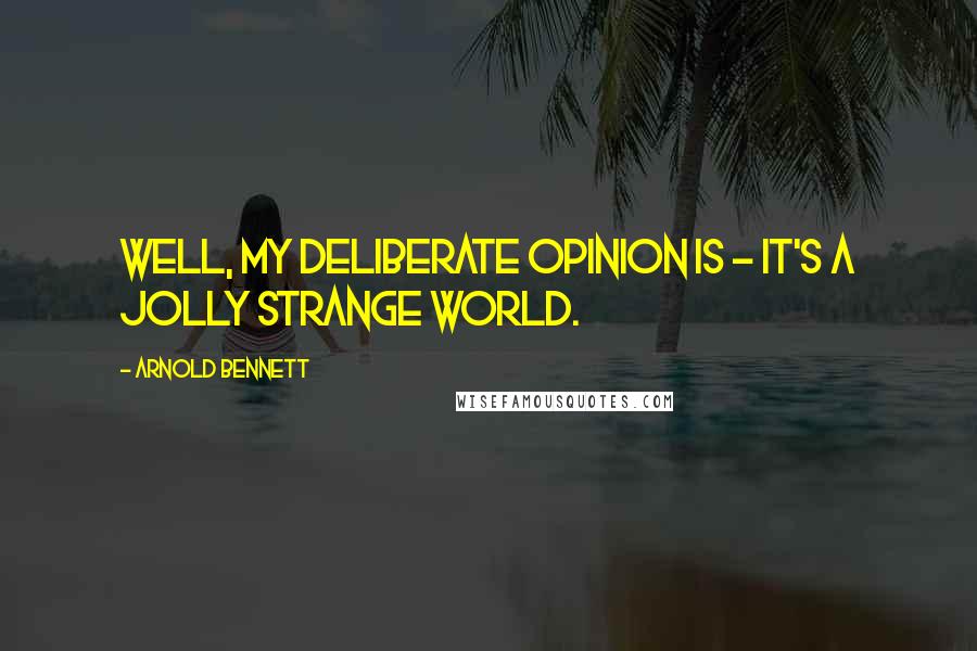 Arnold Bennett Quotes: Well, my deliberate opinion is - it's a jolly strange world.