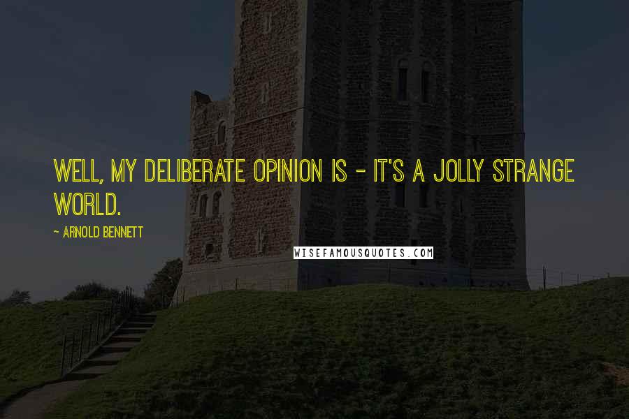 Arnold Bennett Quotes: Well, my deliberate opinion is - it's a jolly strange world.