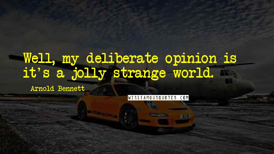 Arnold Bennett Quotes: Well, my deliberate opinion is - it's a jolly strange world.